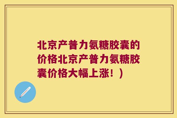 北京产普力氨糖胶囊的价格北京产普力氨糖胶囊价格大幅上涨!)