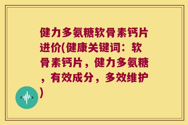 健力多氨糖软骨素钙片进价(健康关键词:软骨素钙片,健力多氨糖,有效成分,多效维护)