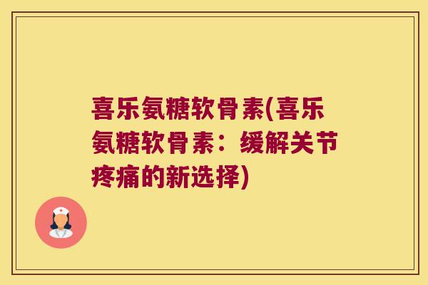 喜乐氨糖软骨素(喜乐氨糖软骨素：缓解关节疼痛的新选择)