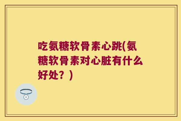 吃氨糖软骨素心跳(氨糖软骨素对心脏有什么好处?)