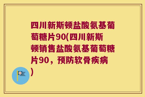 四川新斯顿盐酸氨基葡萄糖片90(四川新斯顿销售盐酸氨基葡萄糖片90,预防软骨疾病)