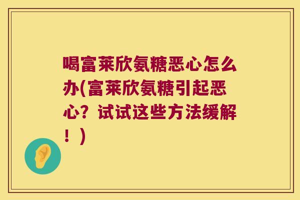 喝富莱欣氨糖恶心怎么办(富莱欣氨糖引起恶心?试试这些方法缓解!)
