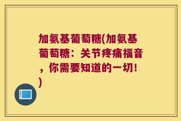 加氨基葡萄糖(加氨基葡萄糖:关节疼痛福音,你需要知道的一切!)