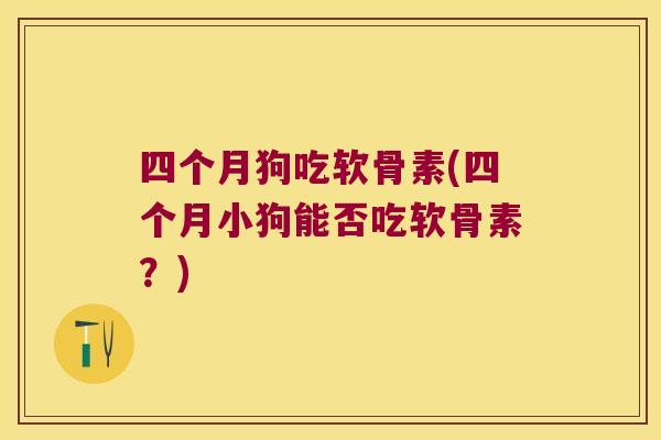 四个月狗吃软骨素(四个月小狗能否吃软骨素?)