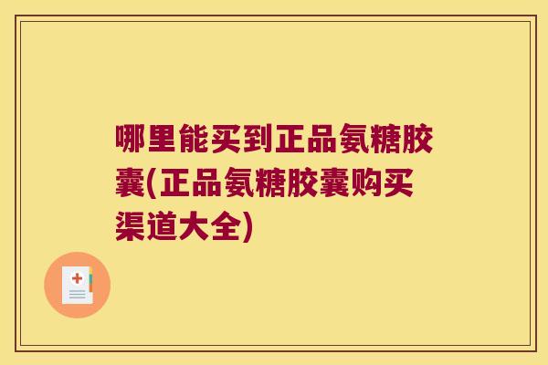 哪里能买到正品氨糖胶囊(正品氨糖胶囊购买渠道大全)