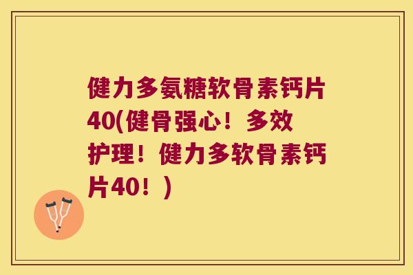 健力多氨糖软骨素钙片40(健骨强心！多效护理！健力多软骨素钙片40！)