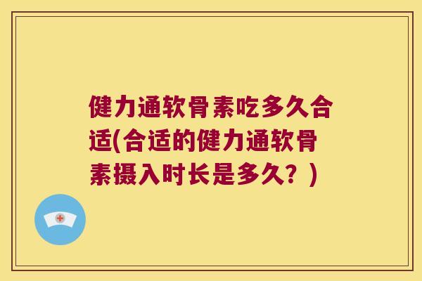 健力通软骨素吃多久合适(合适的健力通软骨素摄入时长是多久?) 健力通软骨素吃多久合适(合适的健力通软骨素摄入时长是多久?)