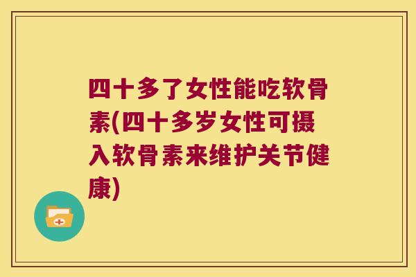 四十多了女性能吃软骨素(四十多岁女性可摄入软骨素来维护关节健康)