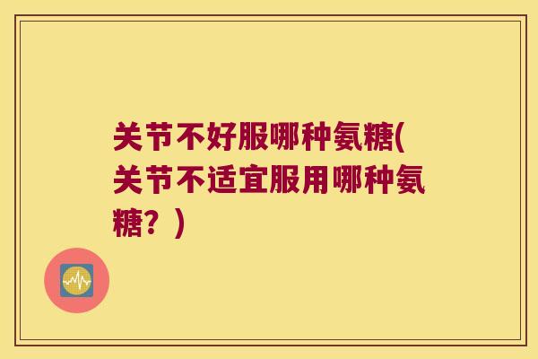 关节不好服哪种氨糖(关节不适宜服用哪种氨糖?)