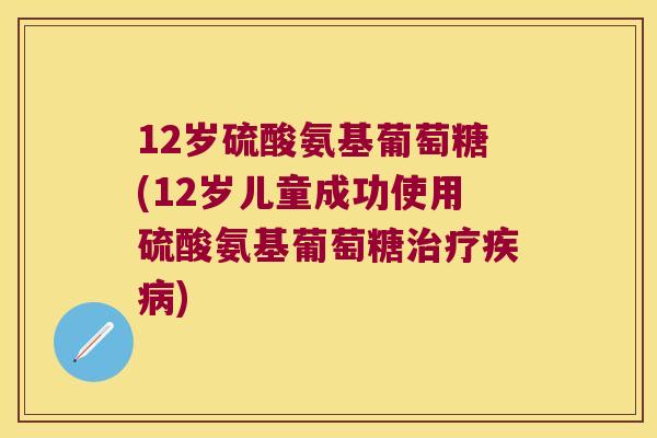 12岁硫酸氨基葡萄糖(12岁儿童成功使用硫酸氨基葡萄糖治疗疾病)
