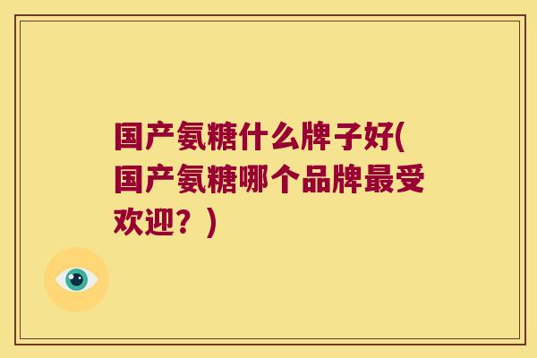 国产氨糖什么牌子好(国产氨糖哪个品牌最受欢迎?)