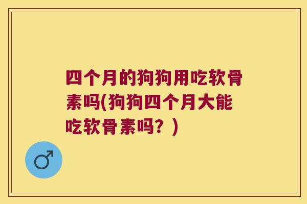 四个月的狗狗用吃软骨素吗(狗狗四个月大能吃软骨素吗?)