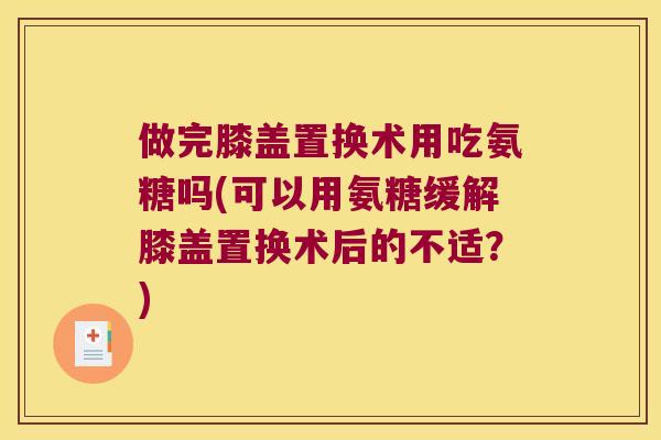 做完膝盖置换术用吃氨糖吗(可以用氨糖缓解膝盖置换术后的不适?)