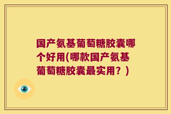 国产氨基葡萄糖胶囊哪个好用(哪款国产氨基葡萄糖胶囊最实用？)