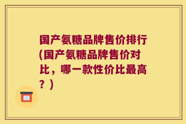国产氨糖品牌售价排行(国产氨糖品牌售价对比,哪一款性价比最高?)