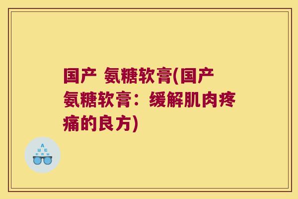 国产 氨糖软膏(国产氨糖软膏:缓解肌肉疼痛的良方)
