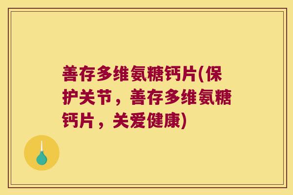 善存多维氨糖钙片(保护关节,善存多维氨糖钙片,关爱健康)