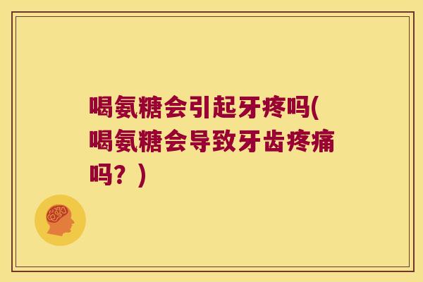 喝氨糖会引起牙疼吗(喝氨糖会导致牙齿疼痛吗?)
