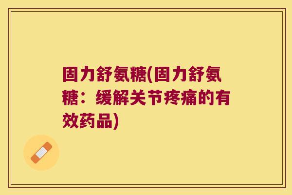 固力舒氨糖(固力舒氨糖:缓解关节的有效药品) 固力舒氨糖(固力舒氨糖:缓解关节的有效药品)