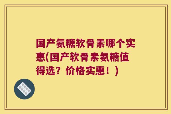 国产氨糖软骨素哪个实惠(国产软骨素氨糖值得选?价格实惠!)
