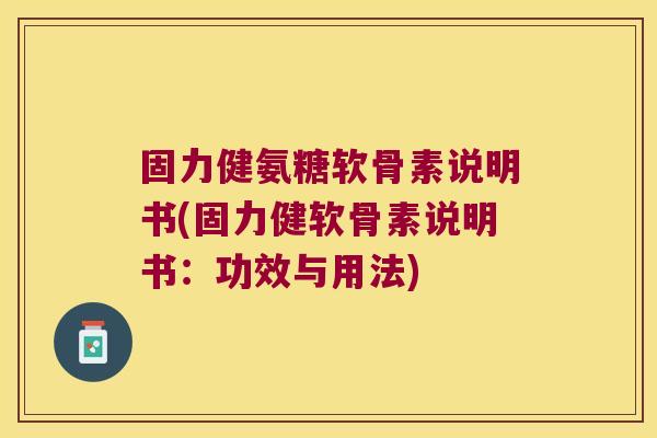 固力健氨糖软骨素说明书(固力健软骨素说明书:功效与用法)