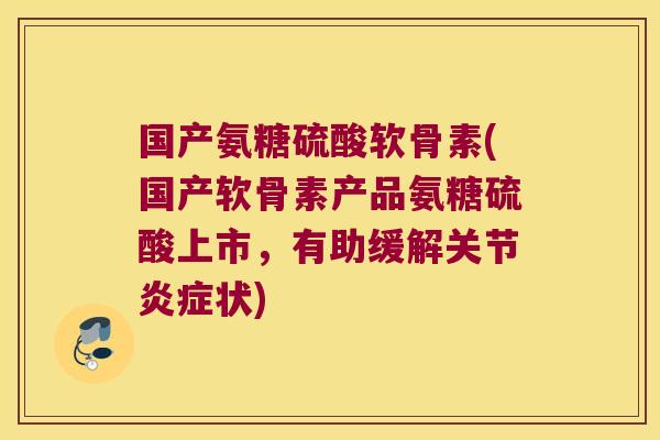 国产氨糖硫酸软骨素(国产软骨素产品氨糖硫酸上市,有助缓解关节炎症状)