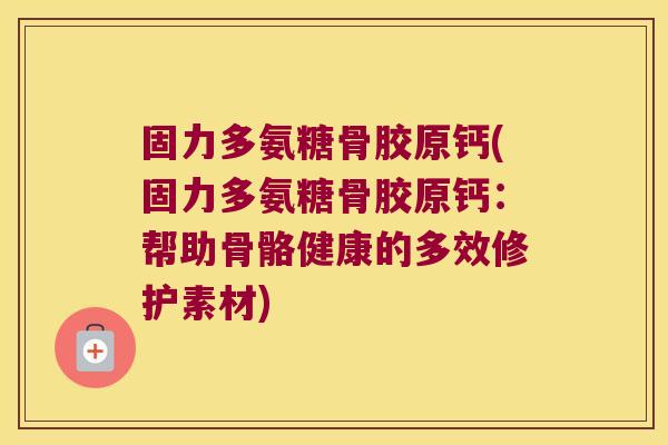 固力多氨糖骨胶原钙(固力多氨糖骨胶原钙:帮助骨骼健康的多效修护素材)