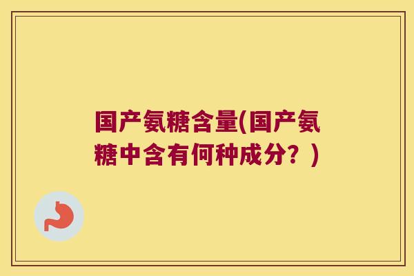 国产氨糖含量(国产氨糖中含有何种成分?)