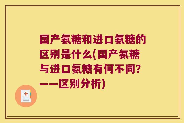 国产氨糖和进口氨糖的区别是什么(国产氨糖与进口氨糖有何不同?——区别分析)
