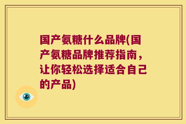 国产氨糖什么品牌(国产氨糖品牌推荐指南,让你轻松选择适合自己的产品)