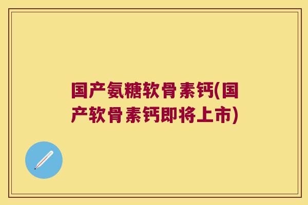 国产氨糖软骨素钙(国产软骨素钙即将上市)