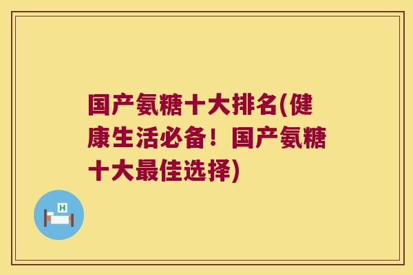国产氨糖十大排名(健康生活必备!国产氨糖十大最佳选择)