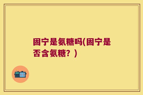 固宁是氨糖吗(固宁是否含氨糖?)