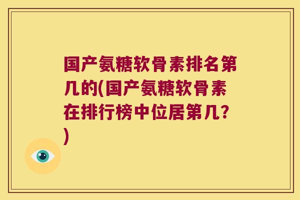 国产氨糖软骨素排名第几的(国产氨糖软骨素在排行榜中位居第几?)