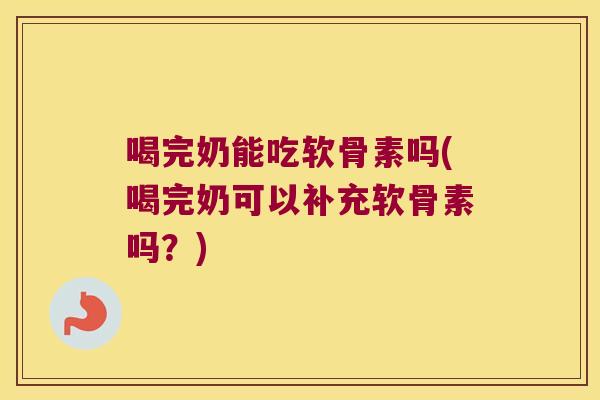 喝完奶能吃软骨素吗(喝完奶可以补充软骨素吗?)