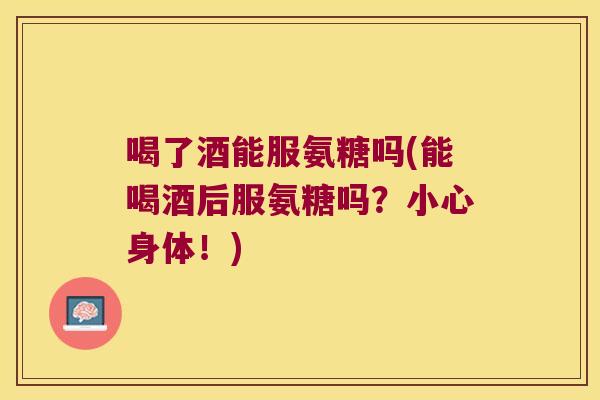 喝了酒能服氨糖吗(能喝酒后服氨糖吗?小心身体!)