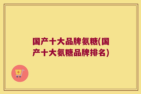 国产十大品牌氨糖(国产十大氨糖品牌排名)