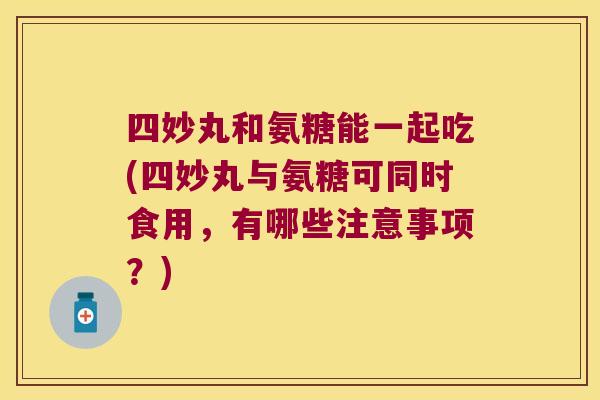 四妙丸和氨糖能一起吃(四妙丸与氨糖可同时食用,有哪些注意事项?)