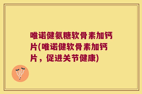 唯诺健氨糖软骨素加钙片(唯诺健软骨素加钙片,促进关节健康)
