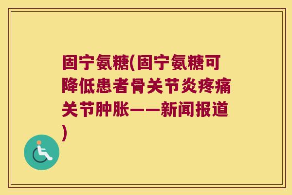 固宁氨糖(固宁氨糖可降低患者骨关节——新闻报道) 固宁氨糖(固宁氨糖可降低患者骨关节——新闻报道)