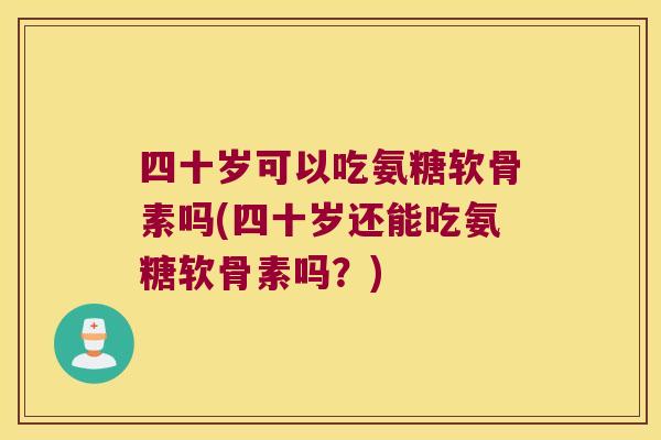 四十岁可以吃氨糖软骨素吗(四十岁还能吃氨糖软骨素吗?)