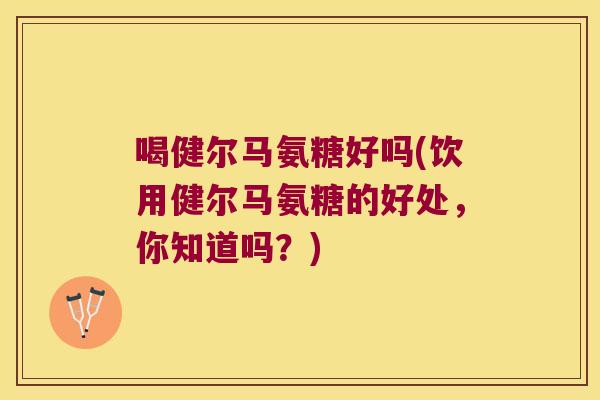 喝健尔马氨糖好吗(饮用健尔马氨糖的好处,你知道吗?)