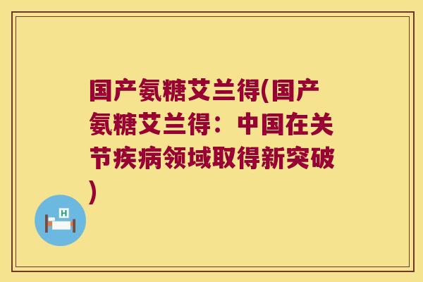 国产氨糖艾兰得(国产氨糖艾兰得:中国在关节疾病领域取得新突破)