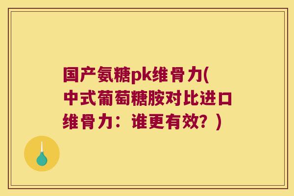国产氨糖pk维骨力(中式葡萄糖胺对比进口维骨力：谁更有效？)