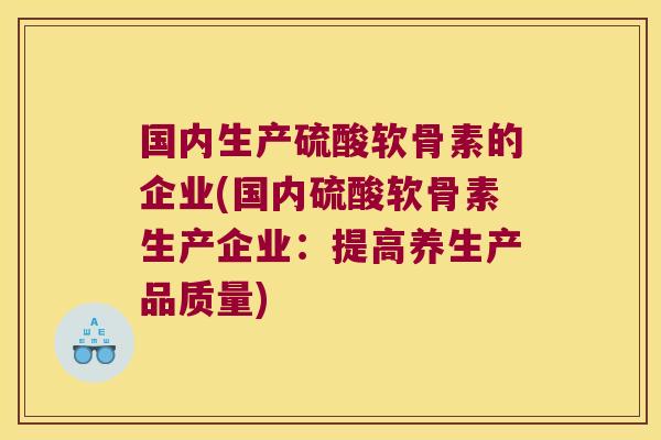 国内生产硫酸软骨素的企业(国内硫酸软骨素生产企业:提高养生产品质量)