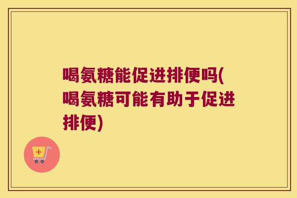 喝氨糖能促进排便吗(喝氨糖可能有助于促进排便)
