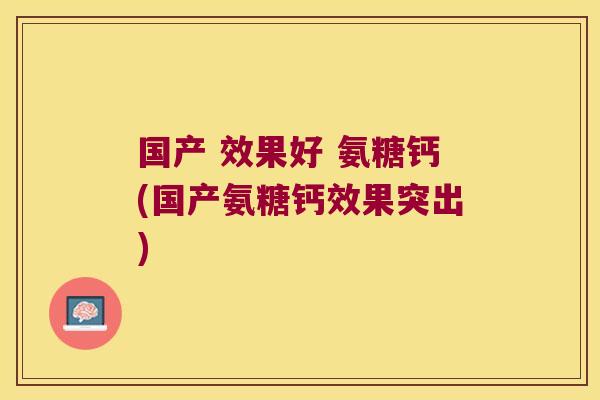 国产 效果好 氨糖钙(国产氨糖钙效果突出)