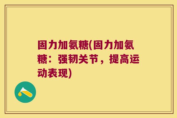 固力加氨糖(固力加氨糖:强韧关节,提高运动表现)