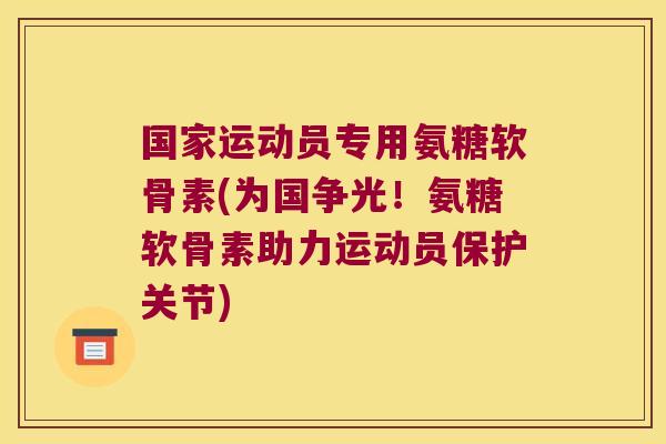 国家运动员专用氨糖软骨素(为国争光!氨糖软骨素助力运动员保护关节) 国家运动员专用氨糖软骨素(为国争光!氨糖软骨素助力运动员保护关节)