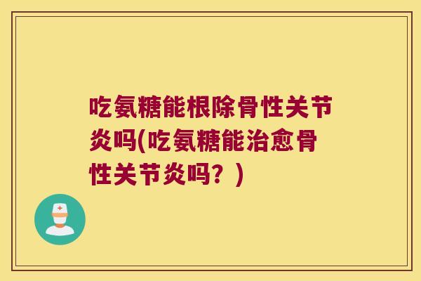 吃氨糖能根除骨性关节炎吗(吃氨糖能治愈骨性关节炎吗?)